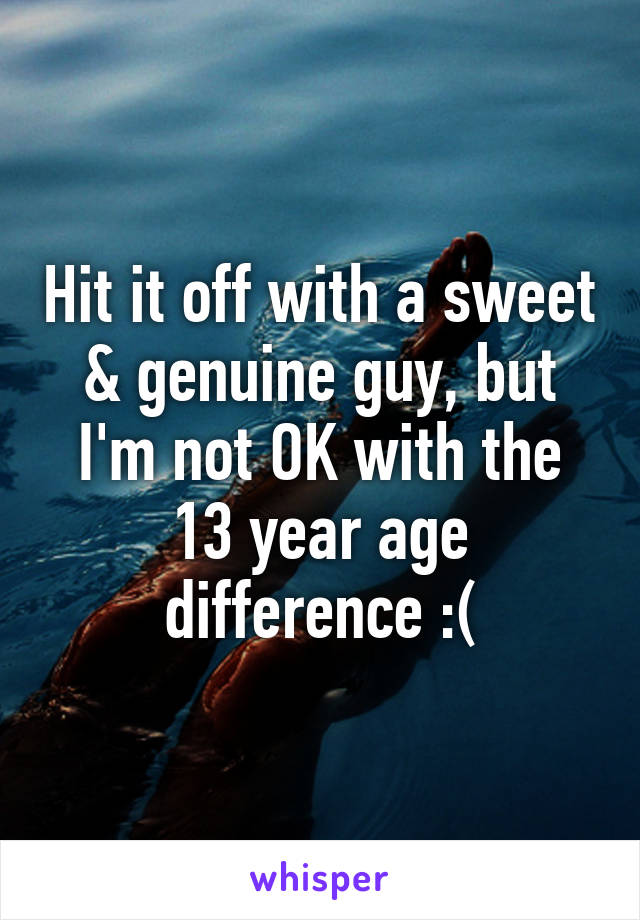 Hit it off with a sweet & genuine guy, but I'm not OK with the 13 year age difference :(