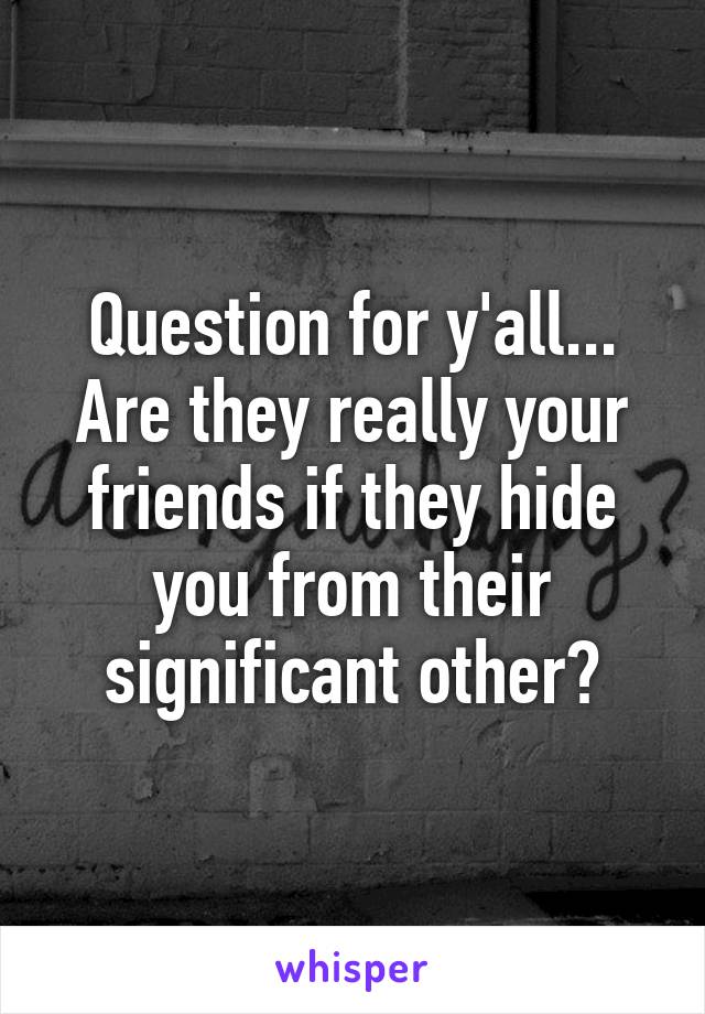 Question for y'all...
Are they really your friends if they hide you from their significant other?