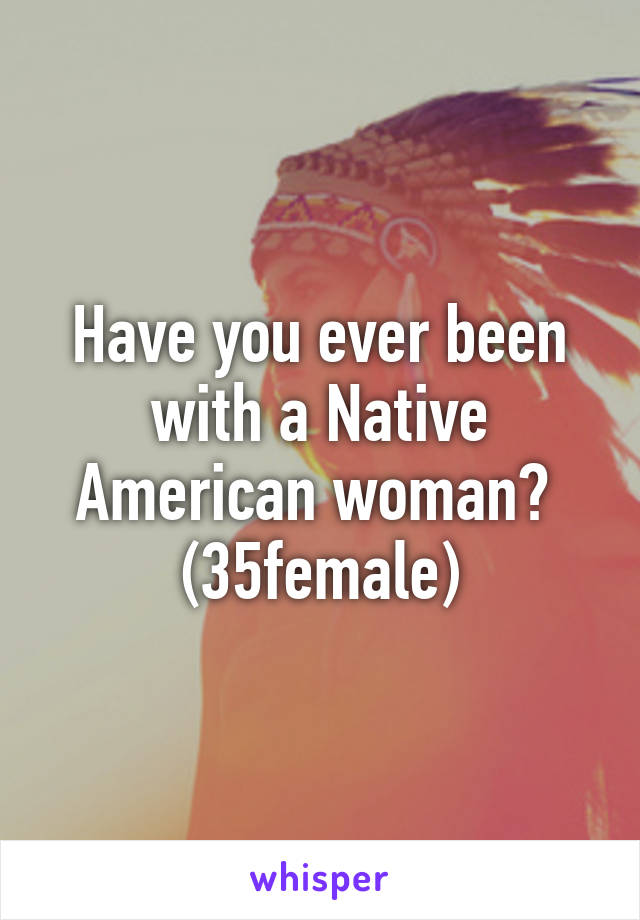 Have you ever been with a Native American woman? 
(35female)