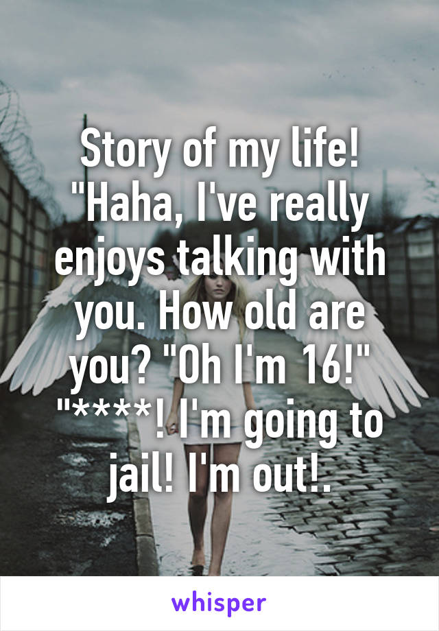 Story of my life! "Haha, I've really enjoys talking with you. How old are you? "Oh I'm 16!" "****! I'm going to jail! I'm out!.