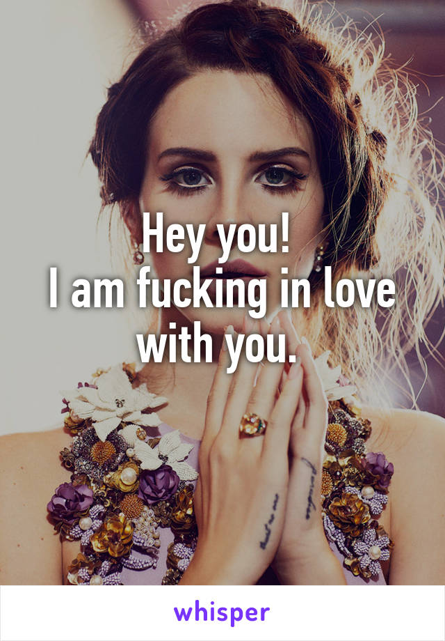 Hey you! 
I am fucking in love with you. 
