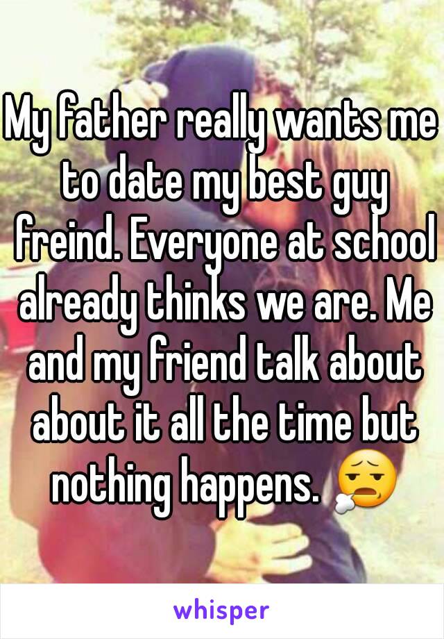 My father really wants me to date my best guy freind. Everyone at school already thinks we are. Me and my friend talk about about it all the time but nothing happens. 😧

