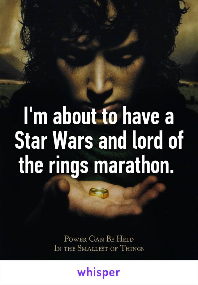 I'm about to have a Star Wars and lord of the rings marathon. 