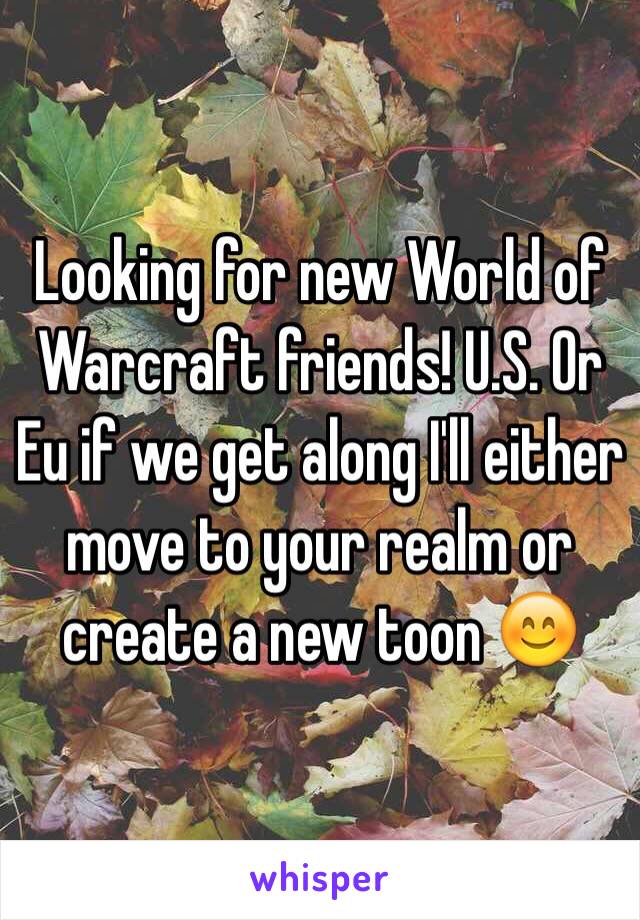 Looking for new World of Warcraft friends! U.S. Or Eu if we get along I'll either move to your realm or create a new toon 😊 