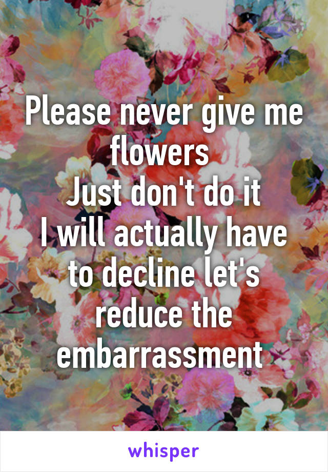 Please never give me flowers 
Just don't do it
I will actually have to decline let's reduce the embarrassment 