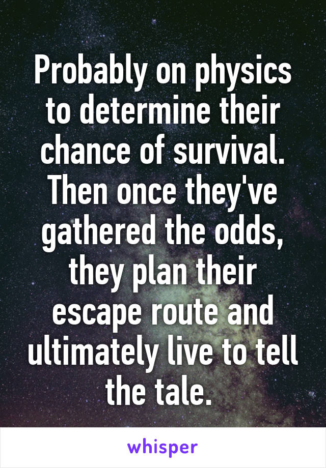 Probably on physics to determine their chance of survival. Then once they've gathered the odds, they plan their escape route and ultimately live to tell the tale. 