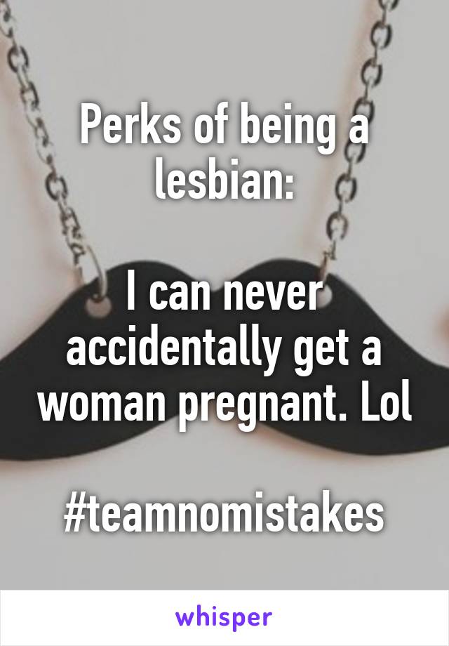 Perks of being a lesbian:

I can never accidentally get a woman pregnant. Lol

#teamnomistakes