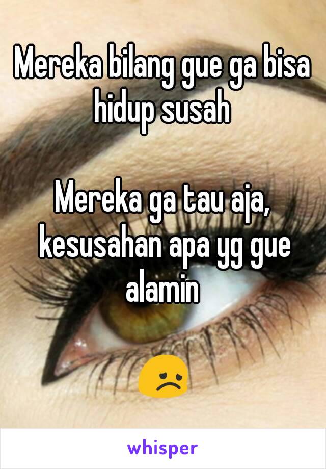 Mereka bilang gue ga bisa hidup susah 

Mereka ga tau aja, kesusahan apa yg gue alamin 

😞