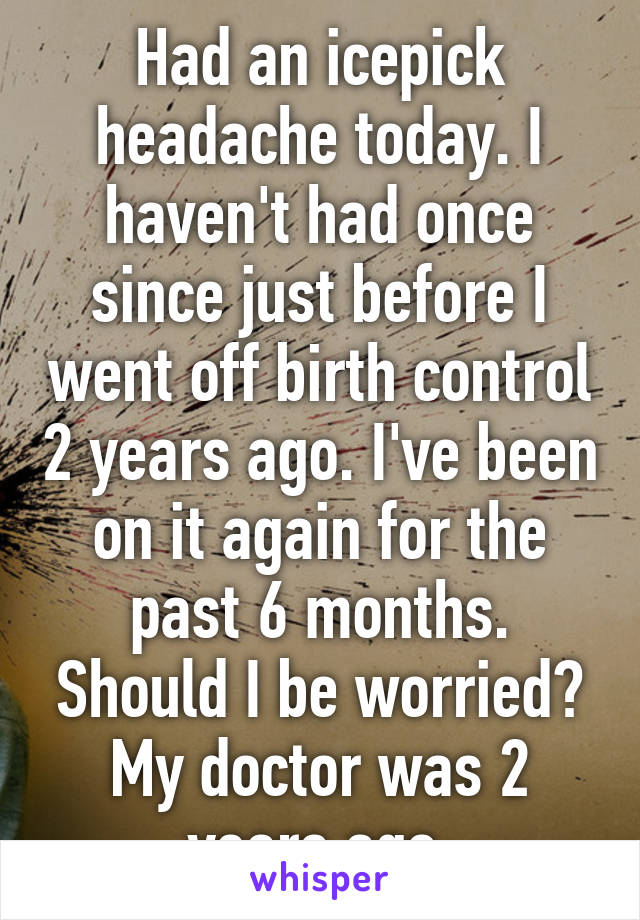 Had an icepick headache today. I haven't had once since just before I went off birth control 2 years ago. I've been on it again for the past 6 months. Should I be worried? My doctor was 2 years ago.