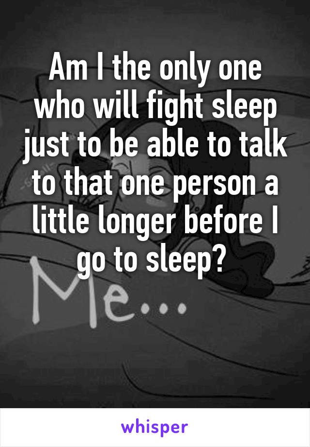 Am I the only one who will fight sleep just to be able to talk to that one person a little longer before I go to sleep? 


