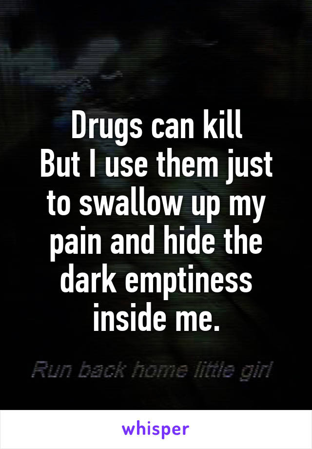 Drugs can kill
But I use them just to swallow up my pain and hide the dark emptiness inside me.