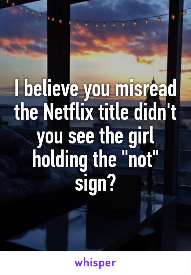 I believe you misread the Netflix title didn't you see the girl holding the "not" sign?