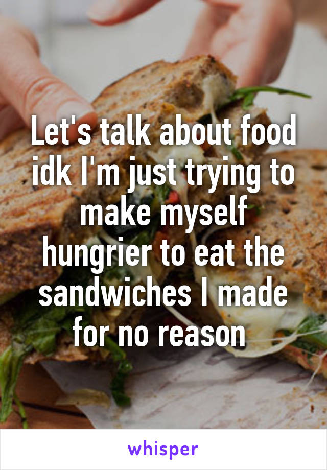 Let's talk about food idk I'm just trying to make myself hungrier to eat the sandwiches I made for no reason 