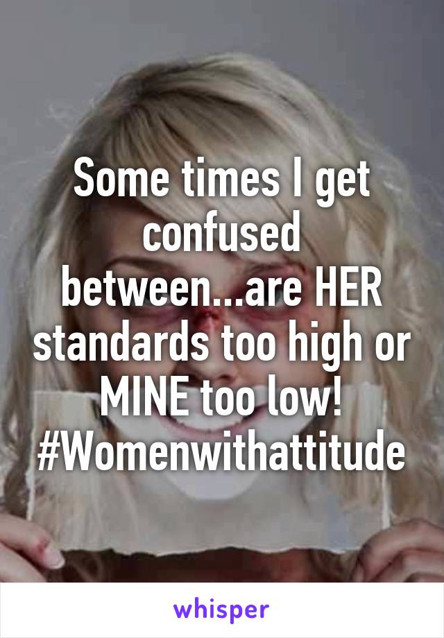 Some times I get confused between...are HER standards too high or MINE too low!
#Womenwithattitude