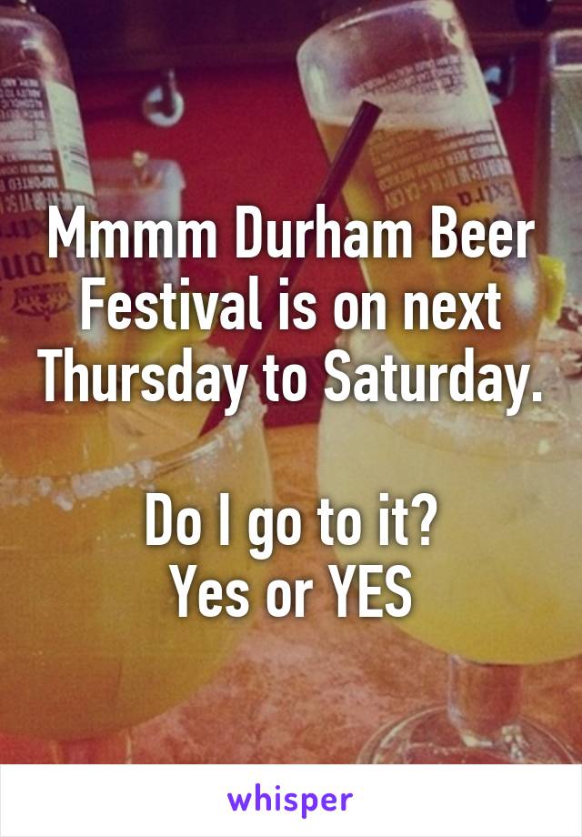 Mmmm Durham Beer Festival is on next Thursday to Saturday. 
Do I go to it?
Yes or YES