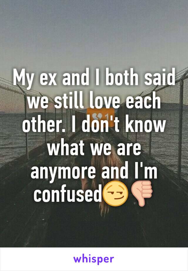 My ex and I both said
we still love each other. I don't know what we are anymore and I'm confused😏👎