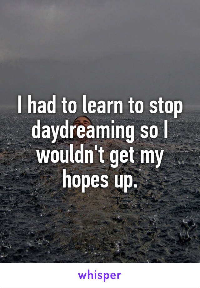 I had to learn to stop daydreaming so I wouldn't get my hopes up.