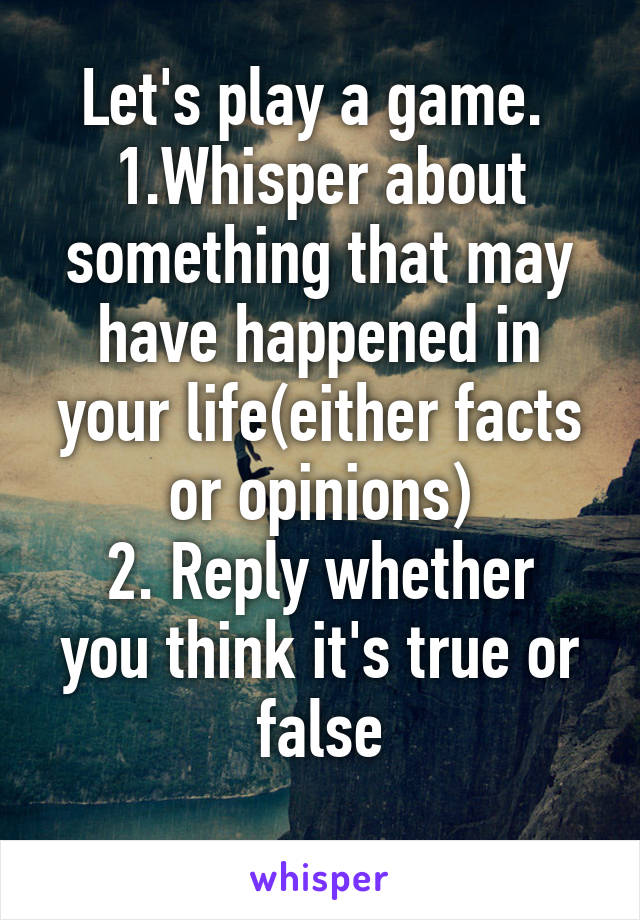 Let's play a game. 
1.Whisper about something that may have happened in your life(either facts or opinions)
2. Reply whether you think it's true or false
