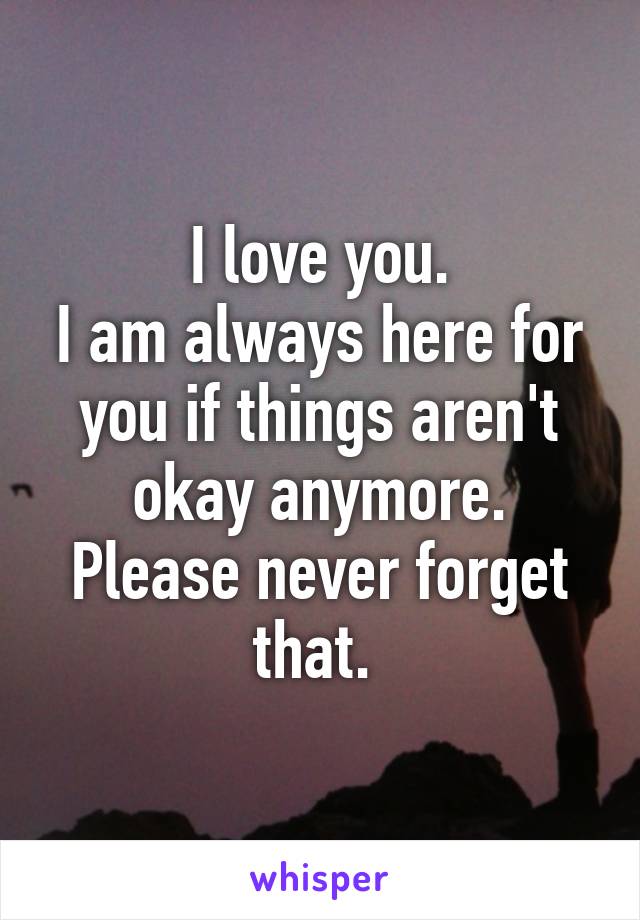 I love you.
I am always here for you if things aren't okay anymore. Please never forget that. 