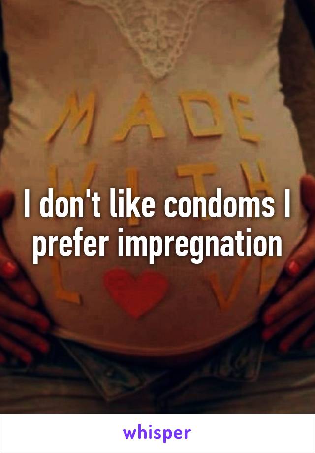 I don't like condoms I prefer impregnation