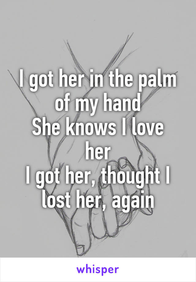 I got her in the palm of my hand
She knows I love her
I got her, thought I lost her, again