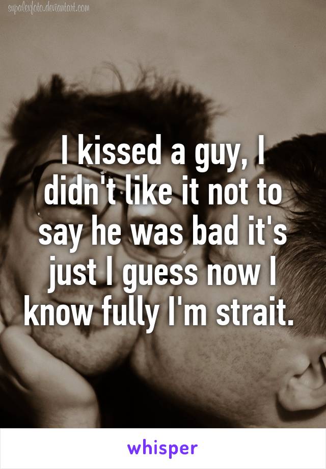 I kissed a guy, I didn't like it not to say he was bad it's just I guess now I know fully I'm strait. 