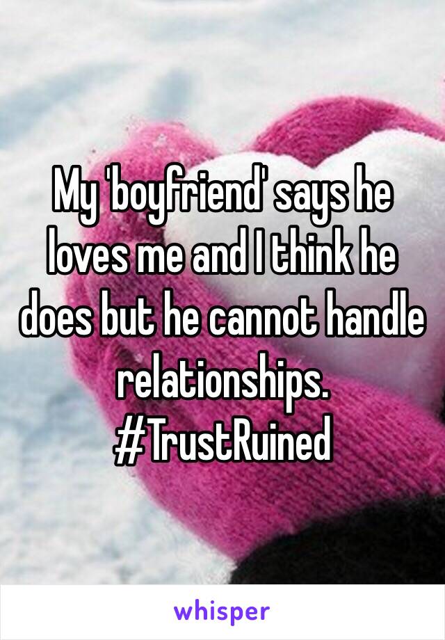 My 'boyfriend' says he loves me and I think he does but he cannot handle relationships. #TrustRuined