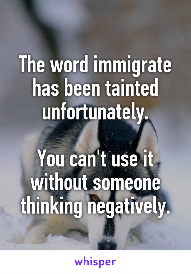 The word immigrate has been tainted unfortunately.

You can't use it without someone thinking negatively.