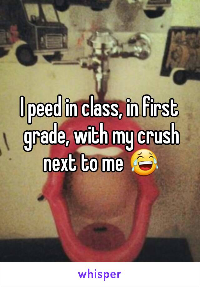 I peed in class, in first grade, with my crush next to me 😂