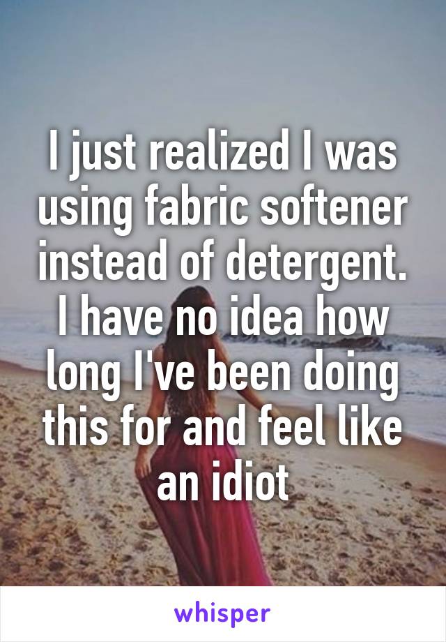 I just realized I was using fabric softener instead of detergent. I have no idea how long I've been doing this for and feel like an idiot