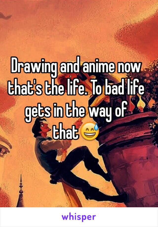 Drawing and anime now that's the life. To bad life gets in the way of that😅