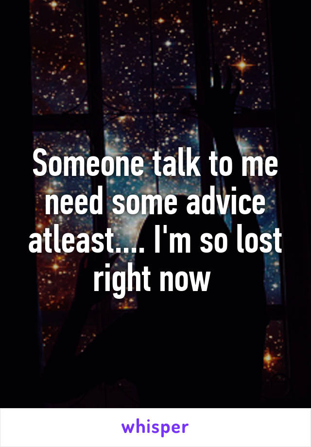 Someone talk to me need some advice atleast.... I'm so lost right now 