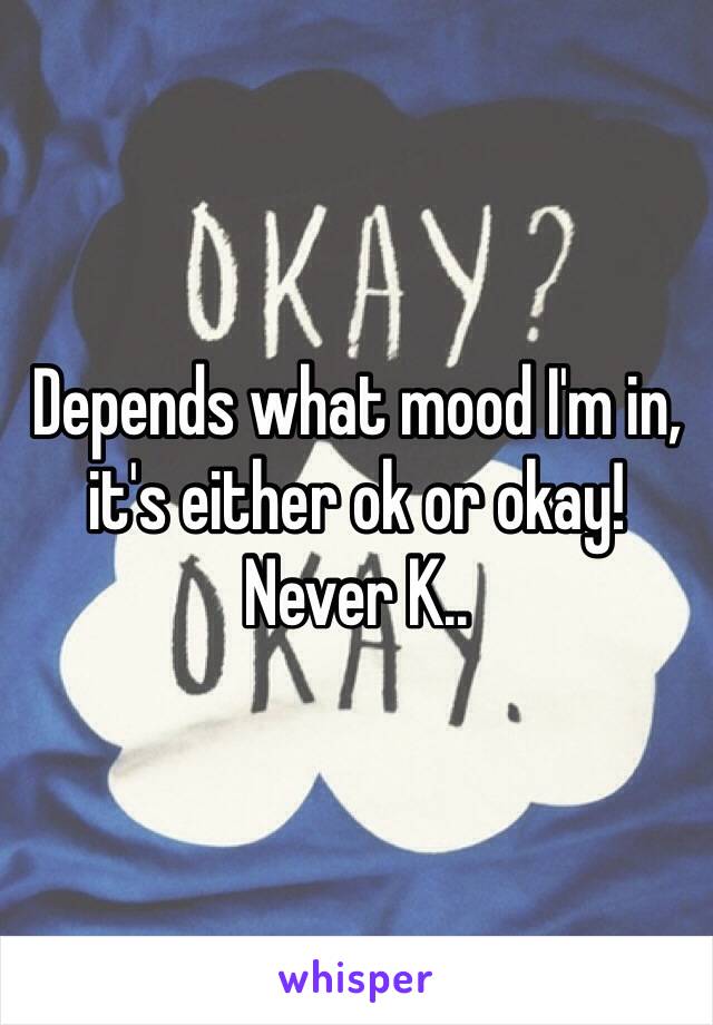 Depends what mood I'm in, it's either ok or okay! Never K.. 