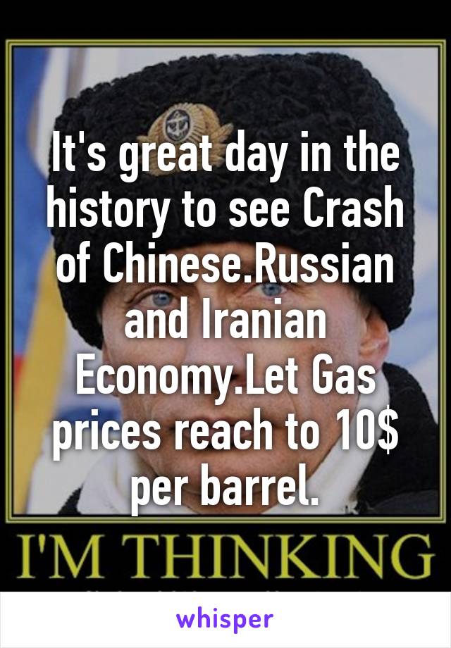 It's great day in the history to see Crash of Chinese.Russian and Iranian Economy.Let Gas prices reach to 10$ per barrel.