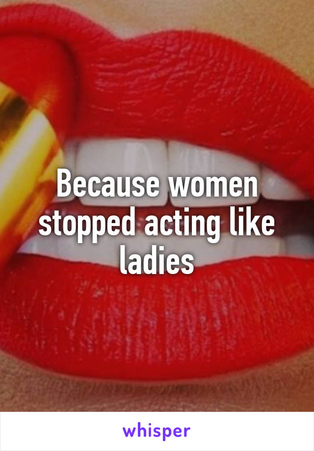 Because women stopped acting like ladies