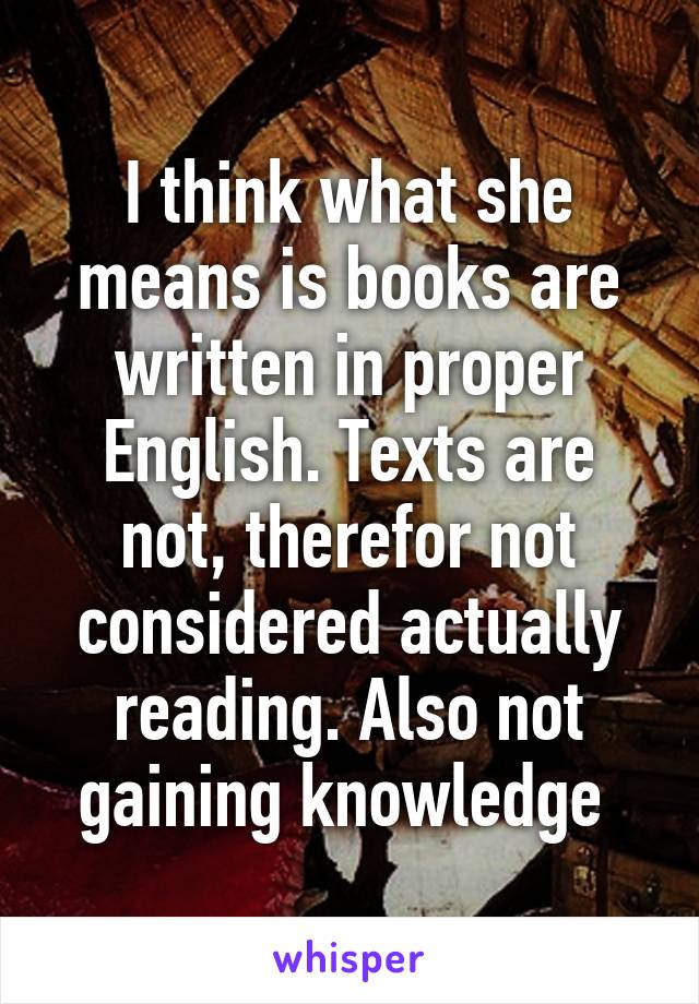 I think what she means is books are written in proper English. Texts are not, therefor not considered actually reading. Also not gaining knowledge 