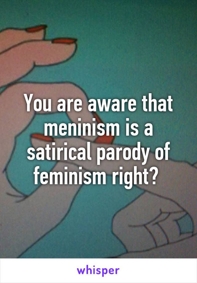 You are aware that meninism is a satirical parody of feminism right? 