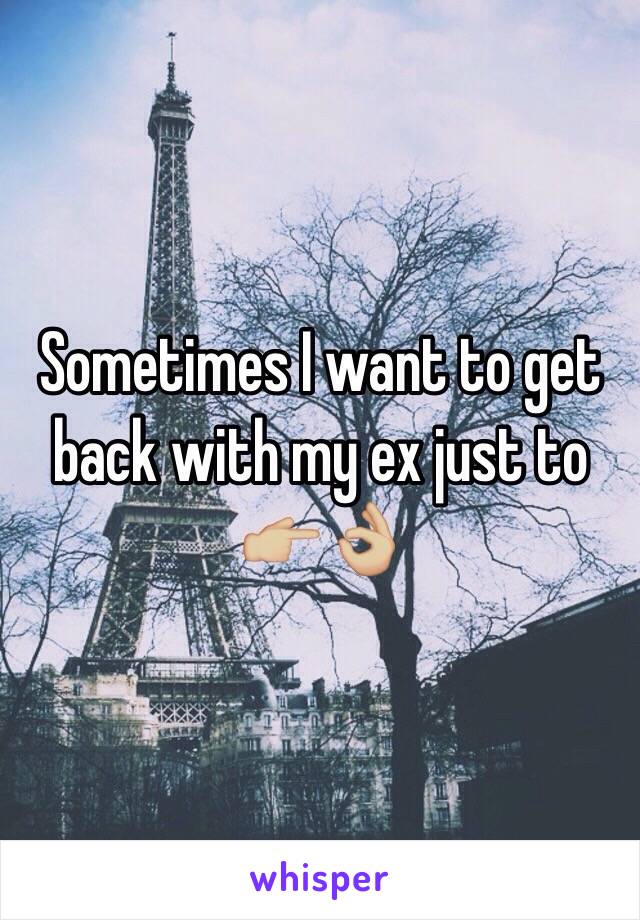 Sometimes I want to get back with my ex just to 👉🏼👌🏼