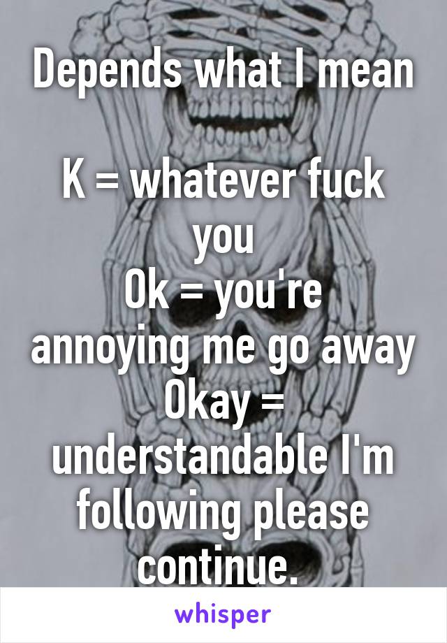 Depends what I mean

K = whatever fuck you
Ok = you're annoying me go away
Okay = understandable I'm following please continue. 