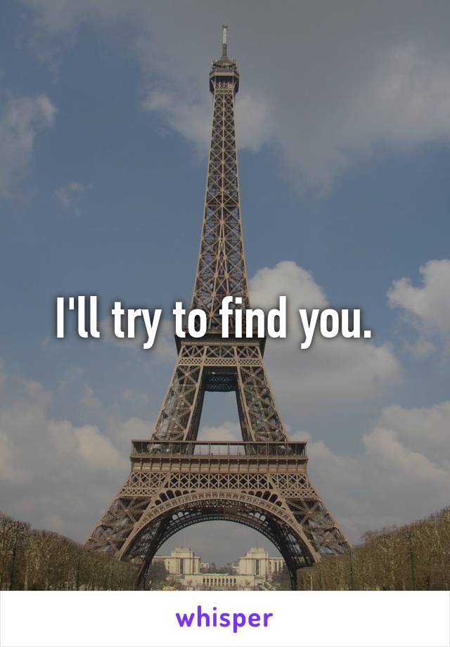 I'll try to find you.  