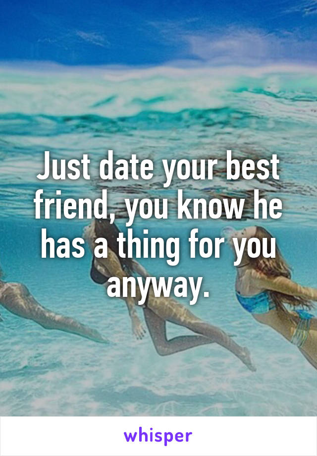 Just date your best friend, you know he has a thing for you anyway.