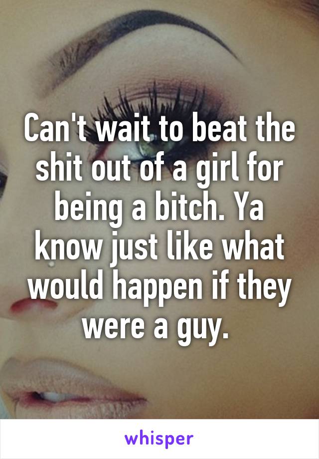 Can't wait to beat the shit out of a girl for being a bitch. Ya know just like what would happen if they were a guy. 