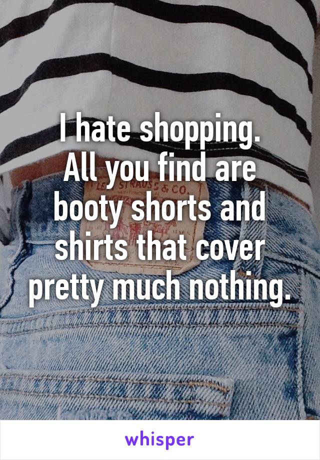 I hate shopping.
All you find are booty shorts and shirts that cover pretty much nothing.
