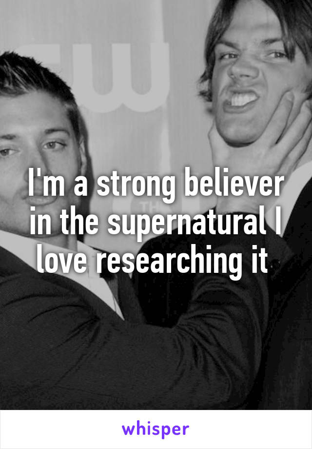 I'm a strong believer in the supernatural I love researching it 