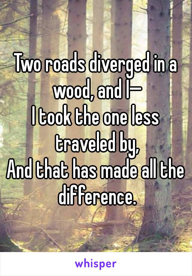 Two roads diverged in a wood, and I—
I took the one less traveled by,
And that has made all the difference.