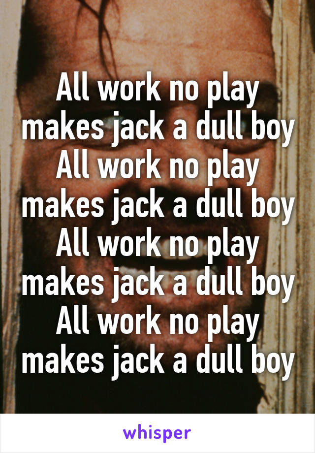 All work no play makes jack a dull boy
All work no play makes jack a dull boy
All work no play makes jack a dull boy
All work no play makes jack a dull boy