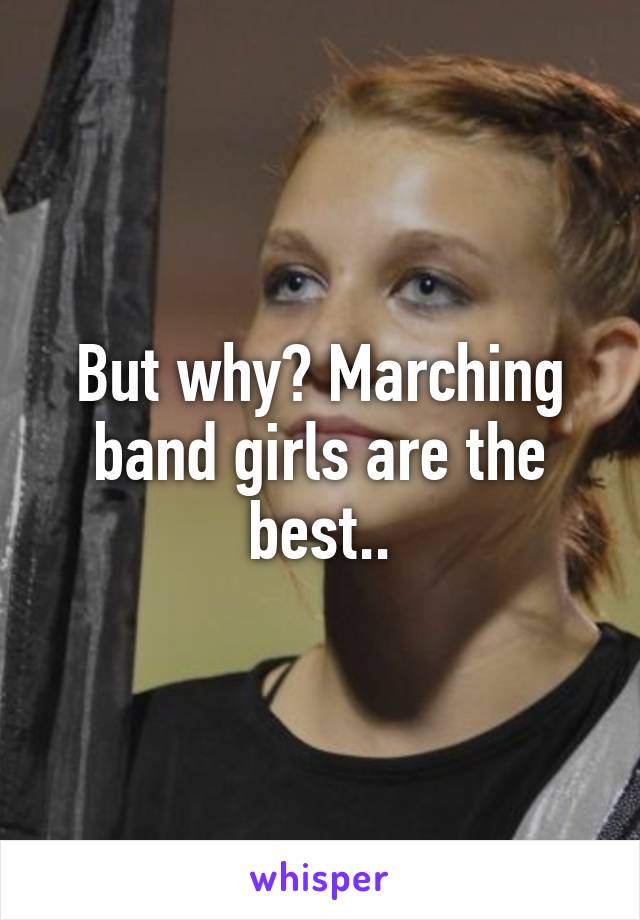 But why? Marching band girls are the best..