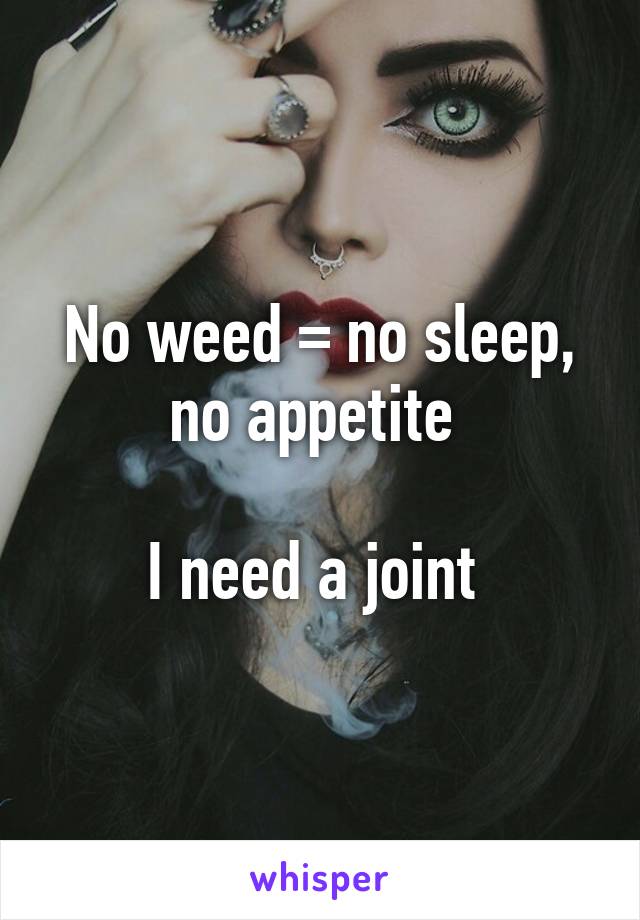 No weed = no sleep, no appetite 

I need a joint 