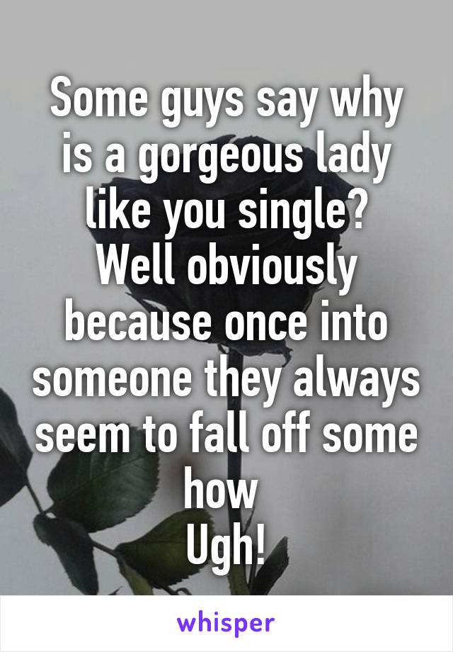 Some guys say why is a gorgeous lady like you single?
Well obviously because once into someone they always seem to fall off some how 
Ugh!