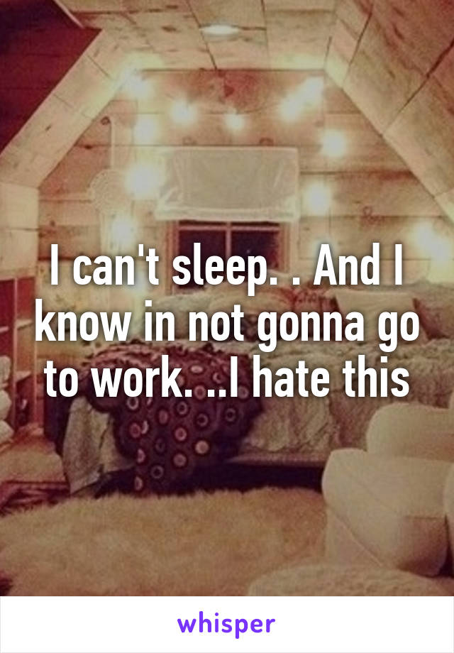 I can't sleep. . And I know in not gonna go to work. ..I hate this